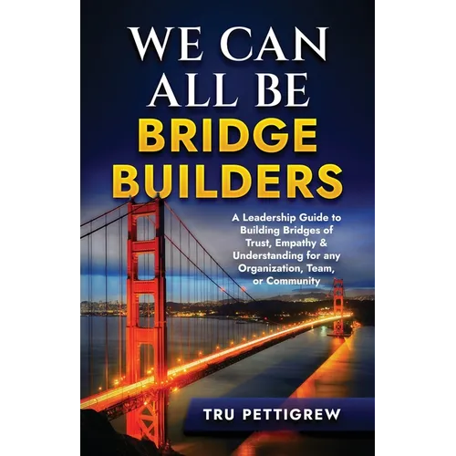 We Can All Be Bridge Builders: A Leadership Guide to Building Bridges of Trust, Empathy & Understanding for any Organization, Team, or Community