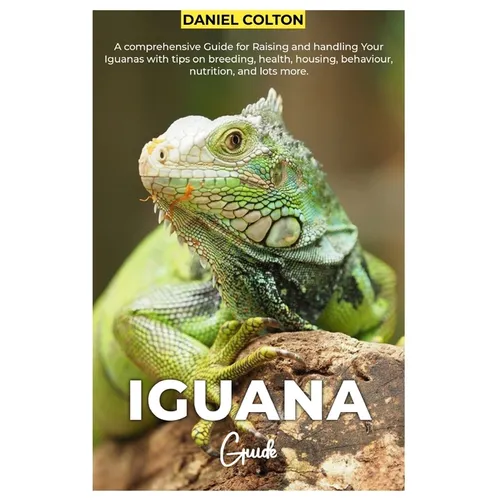 Iguana Guide: A comprehensive Guide for raising and handling your Iguanas with tips on breeding, health, housing, behaviour, nutrition, and lots more