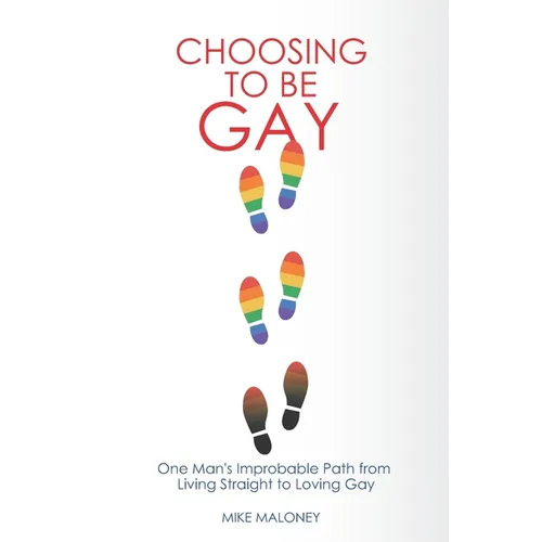 Choosing To Be Gay: One Man's Improbable Path from Living Straight to Loving Gay
