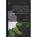 A History of Hindu Chemistry From the Earliest Times to the Middle of the Sixteenth Century, A.D.; Volume 1