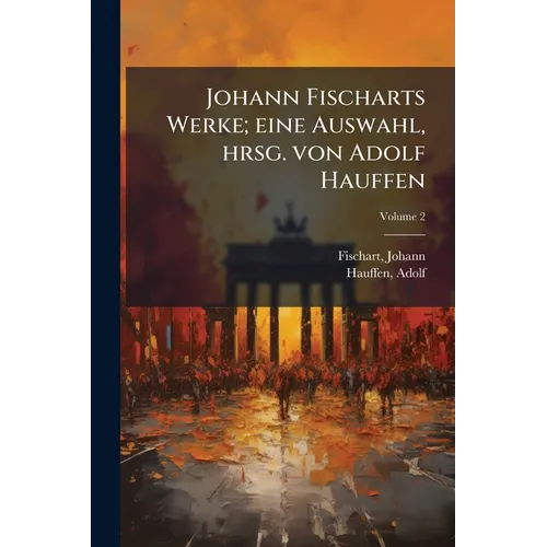 Johann Fischarts Werke; eine Auswahl, hrsg. von Adolf Hauffen; Volume 2