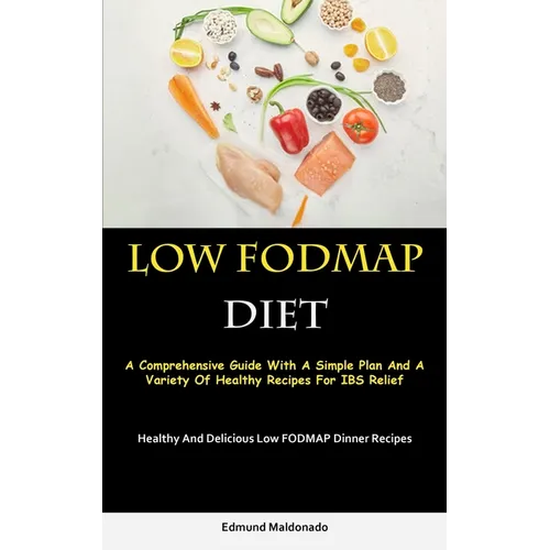 Low Fodmap Diet: A Comprehensive Guide With A Simple Plan And A Variety Of Healthy Recipes For IBS Relief (Healthy And Delicious Low FODMAP Dinner Rec