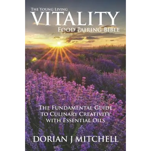 The Young Living Vitality Food Pairing Bible: The Fundamental Guide to Culinary Creativity with Essential Oils