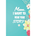 Mom, I want to Hear your Story: 38 stories you need to ask your mom now