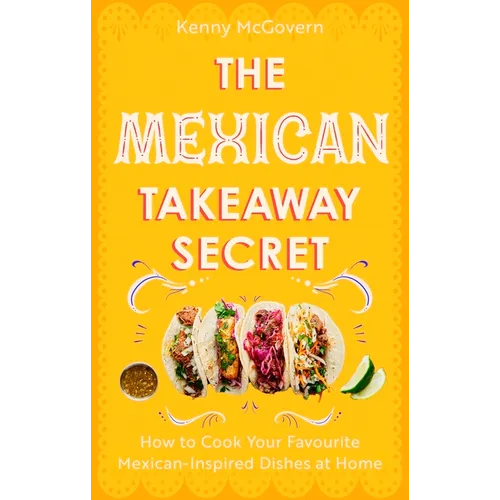 The Mexican Takeaway Secret: How to Cook Your Favourite Mexican Dishes at Home