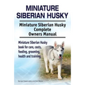 Miniature Siberian Husky. Miniature Siberian Husky Complete Owners Manual. Miniature Siberian Husky book for care, costs, feeding, grooming, health an