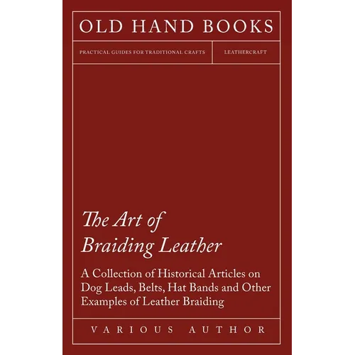 The Art of Braiding Leather - A Collection of Historical Articles on Dog Leads, Belts, Hat Bands and Other Examples of Leather Braiding