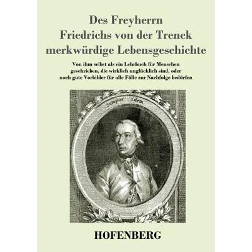 Des Freyherrn Friedrichs von der Trenck merkwürdige Lebensgeschichte: Von ihm selbst als ein Lehrbuch für Menschen geschrieben, die wirklich unglückli
