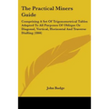 The Practical Miners Guide: Comprising A Set Of Trigonometrical Tables Adapted To All Purposes Of Oblique Or Diagonal, Vertical, Horizontal And Tr