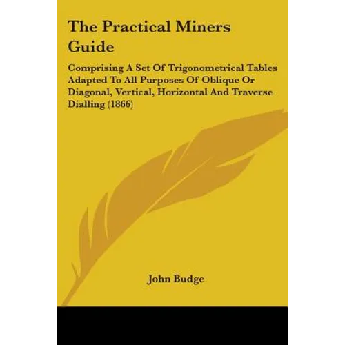 The Practical Miners Guide: Comprising A Set Of Trigonometrical Tables Adapted To All Purposes Of Oblique Or Diagonal, Vertical, Horizontal And Tr