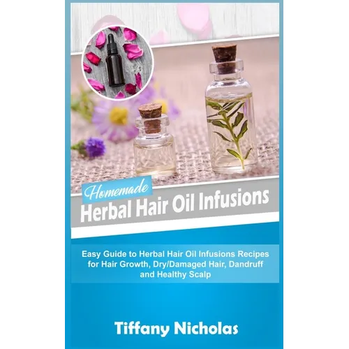 Homemade Herbal Hair Oil Infusions: Easy Guide to Herbal Hair Oil Infusions Recipes for Hair Growth, Dry/Damaged Hair, Dandruff and Healthy Scalp