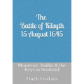 The Battle of Kilsyth, 15 August 1645: Montrose, Baillie & the Keys to Scotland