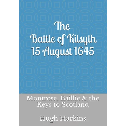 The Battle of Kilsyth, 15 August 1645: Montrose, Baillie & the Keys to Scotland