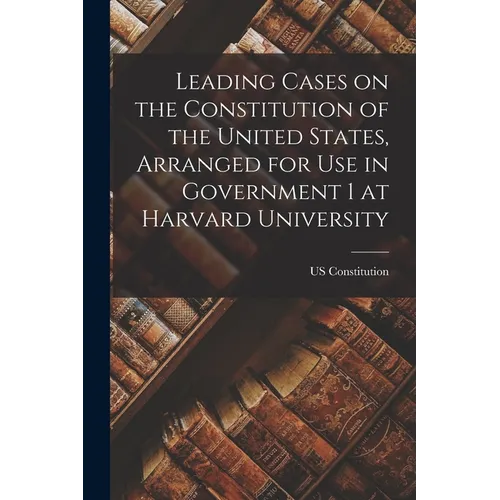 Leading Cases on the Constitution of the United States, Arranged for use in Government 1 at Harvard University