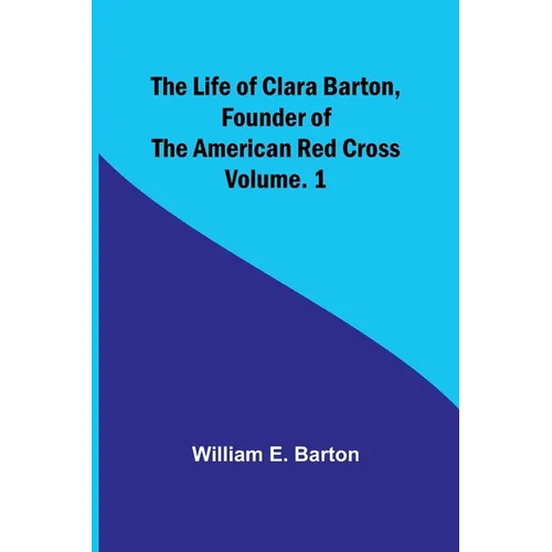 The Life of Clara Barton, Founder of the American Red Cross Volume. 1