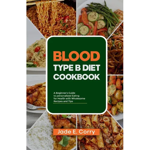 Blood Type B Diet Cookbook: A Beginner's Guide to Personalized Eating for Health With Delicious Recipes and Tips