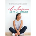 El Abuso No Es Mi Historia: Un mensaje de esperanza a traves de la destruccion del poder del abuso