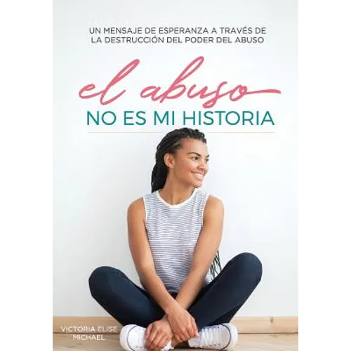 El Abuso No Es Mi Historia: Un mensaje de esperanza a traves de la destruccion del poder del abuso