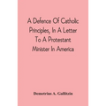A Defence Of Catholic Principles, In A Letter To A Protestant Minister In America