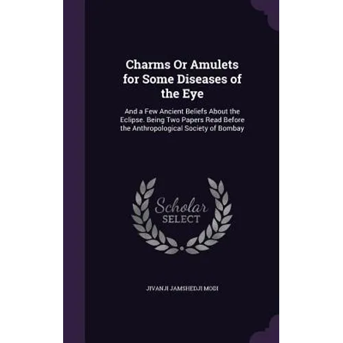 Charms Or Amulets for Some Diseases of the Eye: And a Few Ancient Beliefs About the Eclipse. Being Two Papers Read Before the Anthropological Society