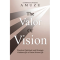 The Valor of Vision: Practical, Spiritual, and Strategic Guidance for a Vision Driven Life