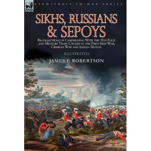 Sikhs, Russians & Sepoys: Recollections of Campaigning With the 31st Foot and Military Train Cavalry in the First Sikh War, Crimean War and Indian Mut