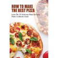How To Make The Best Pizza: Learn The 35 Delicious Pizza Recipes, Pizza Cookbook Guide: Homemade Pizza Recipes Toppings