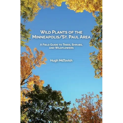 Wild Plants of the Minneapolis/St. Paul Area: A Field Guide to Trees, Shrubs, and Wildflowers