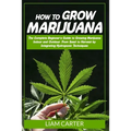 How to Grow Marijuana: The Complete Beginner's Guide to Growing Marijuana Indoor and Outdoor. From Seed to Harvest by Integrating Hydroponic Technique