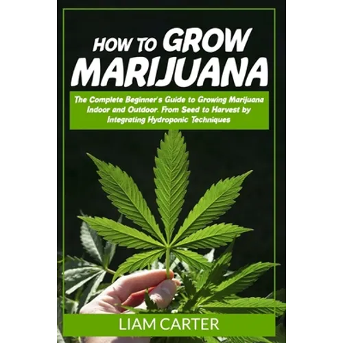 How to Grow Marijuana: The Complete Beginner's Guide to Growing Marijuana Indoor and Outdoor. From Seed to Harvest by Integrating Hydroponic Technique