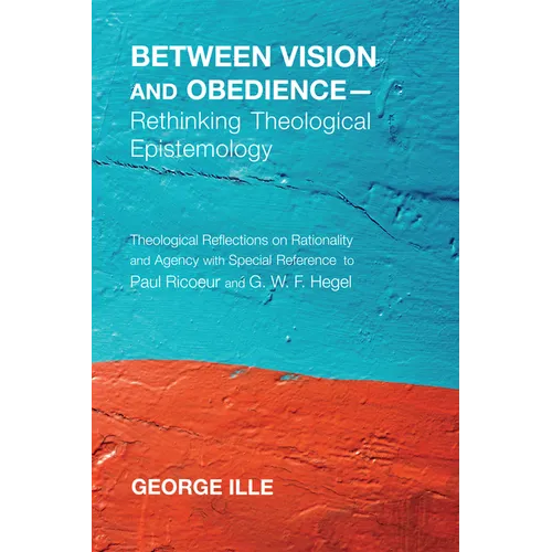 Between Vision and Obedience--Rethinking Theological Epistemology: Theological Reflections on Rationality and Agency with Special Reference to Paul Ri