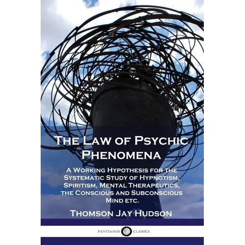 The Law of Psychic Phenomena: A Working Hypothesis for the Systematic Study of Hypnotism, Spiritism, Mental Therapeutics, the Conscious and Subconscio