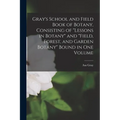 Gray's School and Field Book of Botany, Consisting of "Lessons in Botany" and "Field, Forest, and Garden Botany" Bound in one Volume