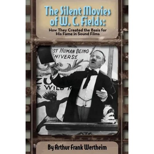 The Silent Movies of W. C. Fields: How They Created The Basis for His Fame in Sound Films