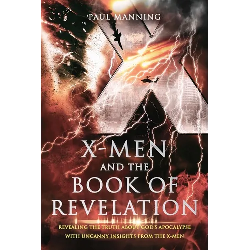 X-Men and the Book of Revelation: Revealing the Truth About God's Apocalypse With Uncanny Insights From the X-Men