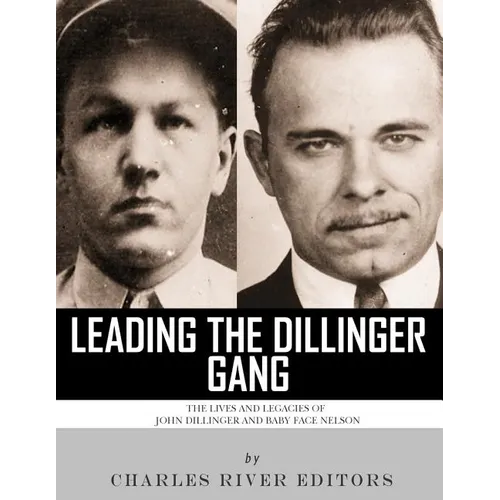 Leading the Dillinger Gang: The Lives and Legacies of John Dillinger and Baby Face Nelson