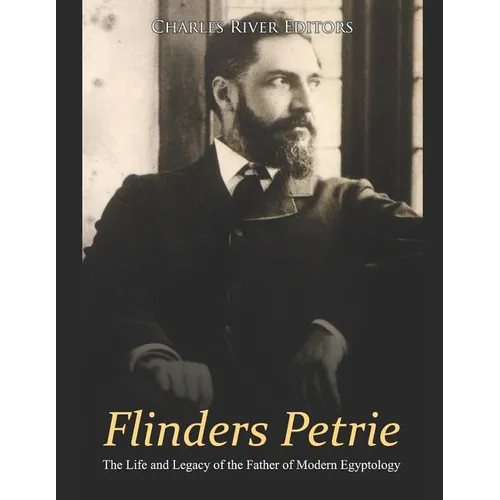 Flinders Petrie: The Life and Legacy of the Father of Modern Egyptology