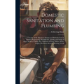 Domestic Sanitation and Plumbing: A Treatise of the Materials, Designs and Methods Used in Sanitary Engineering; Manufacture, Jointing and Fixing of P