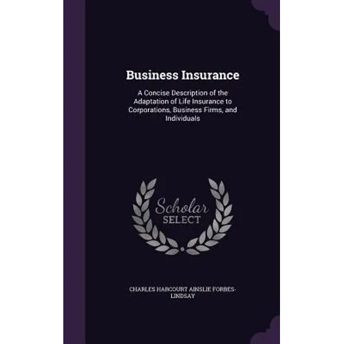 Business Insurance: A Concise Description of the Adaptation of Life Insurance to Corporations, Business Firms, and Individuals