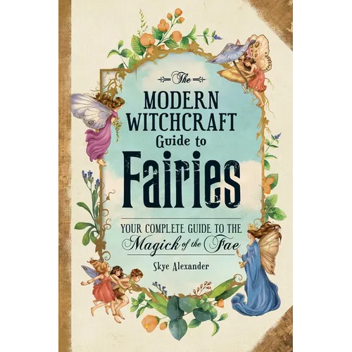 The Modern Witchcraft Guide to Fairies: Your Complete Guide to the Magick of the Fae
