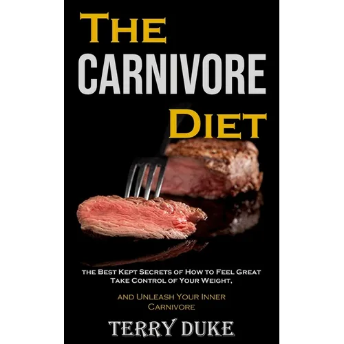 The Carnivore Diet: the Best Kept Secrets of How to Feel Great, Take Control of Your Weight, and Unleash Your Inner Carnivore
