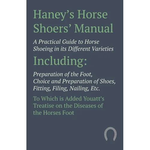 Haney's Horse Shoers' Manual - A Practical Guide to Horse Shoeing in its Different Varieties: Including Preparation of the Foot, Choice and Preparatio