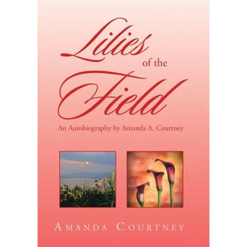 Lilies of the Field: An Autobiography by Amanda A. Courtney