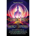 Psychic Reiki and Energy Vampires: The Ultimate Guide to Healing Using Your Hands and Psychic Protection for Empaths and Highly Sensitive People