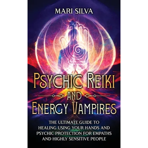 Psychic Reiki and Energy Vampires: The Ultimate Guide to Healing Using Your Hands and Psychic Protection for Empaths and Highly Sensitive People