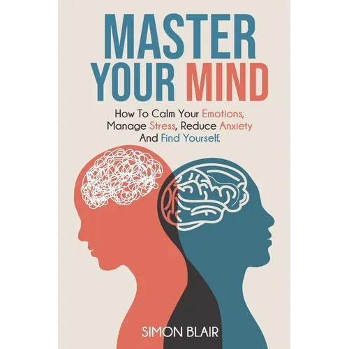 Master Your Mind: How to Calm Your Emotions, Manage Stress, Reduce Anxiety and Find Yourself