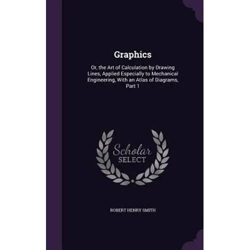 Graphics: Or, the Art of Calculation by Drawing Lines, Applied Especially to Mechanical Engineering, With an Atlas of Diagrams, Part 1