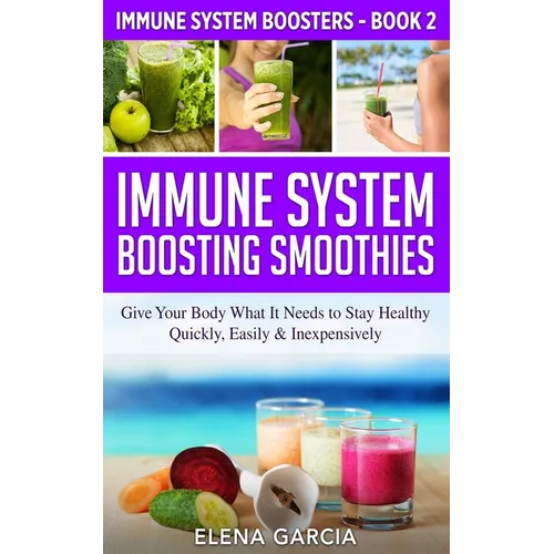 Immune System Boosting Smoothies: Give Your Body What It Needs to Stay Healthy - Quickly, Easily & Inexpensively
