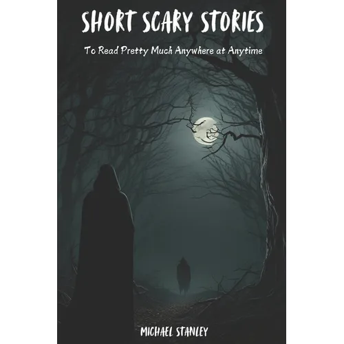 Short Scary Stories to Read Pretty Much Anywhere at Anytime: Campfire Stories, Bedtime Stories, Scary Stories to Frighten Your Friends