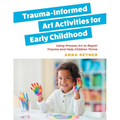 Trauma-Informed Art Activities for Early Childhood: Using Process Art to Repair Trauma and Help Children Thrive